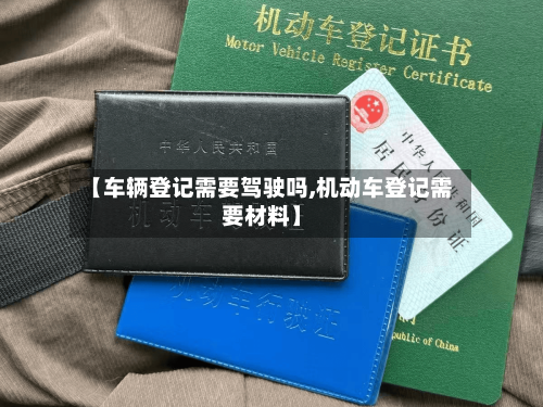 【车辆登记需要驾驶吗,机动车登记需要材料】-第1张图片