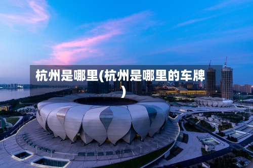 杭州是哪里(杭州是哪里的车牌)-第1张图片