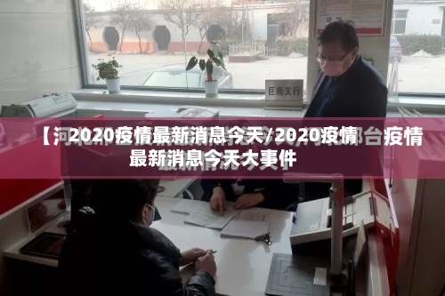 2020疫情最新消息今天/2020疫情最新消息今天大事件-第1张图片
