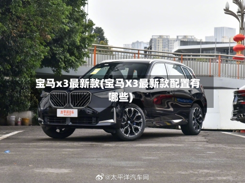 宝马x3最新款(宝马X3最新款配置有哪些)-第1张图片