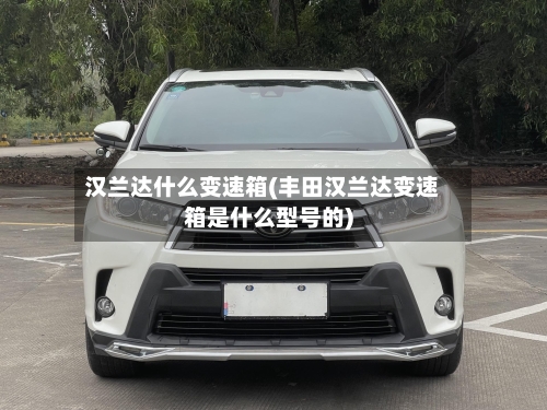 汉兰达什么变速箱(丰田汉兰达变速箱是什么型号的)-第1张图片