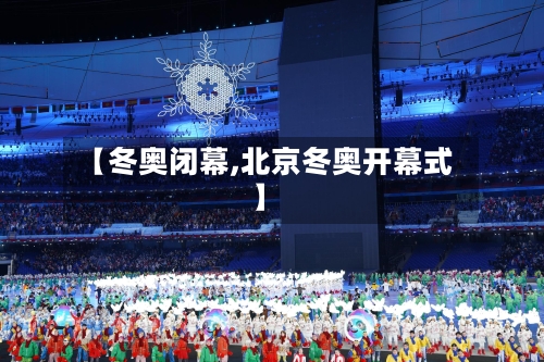 【冬奥闭幕,北京冬奥开幕式】-第1张图片
