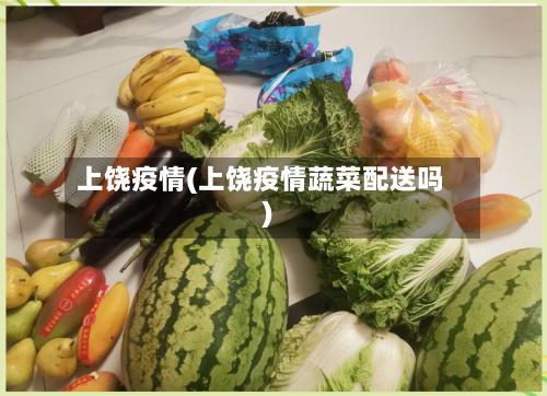 上饶疫情(上饶疫情蔬菜配送吗)-第1张图片