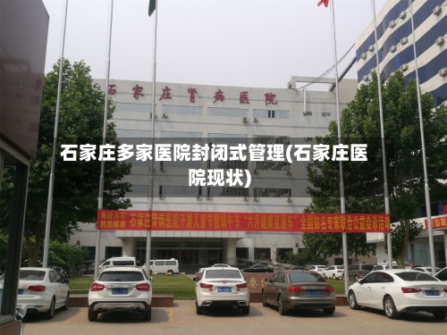 石家庄多家医院封闭式管理(石家庄医院现状)-第1张图片