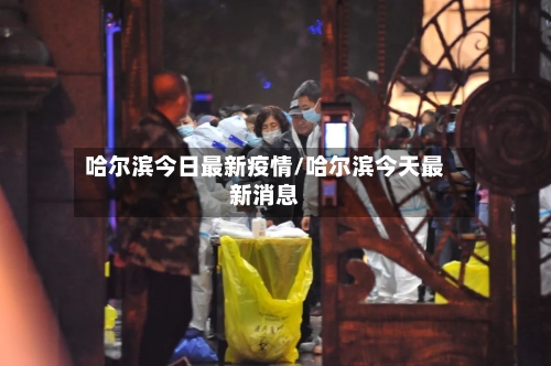 哈尔滨今日最新疫情/哈尔滨今天最新消息