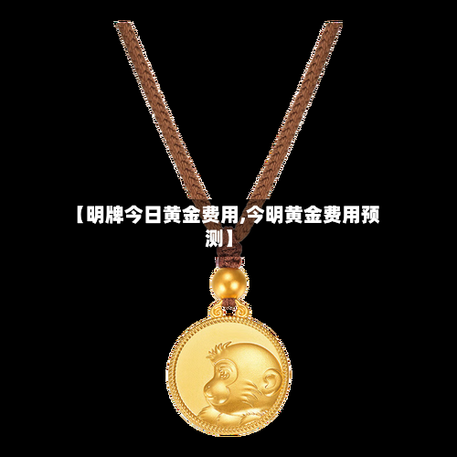 【明牌今日黄金费用,今明黄金费用预测】-第1张图片