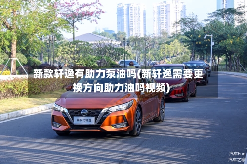 新款轩逸有助力泵油吗(新轩逸需要更换方向助力油吗视频)-第1张图片