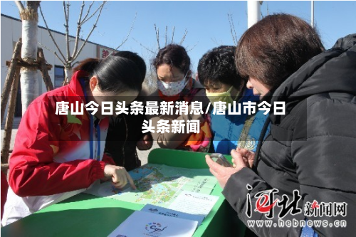 唐山今日头条最新消息/唐山市今日头条新闻-第1张图片