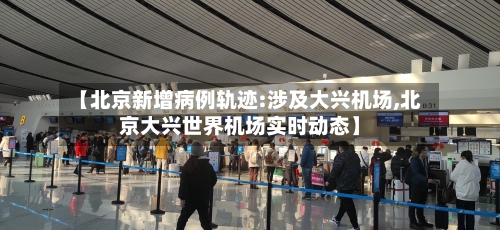 【北京新增病例轨迹:涉及大兴机场,北京大兴世界机场实时动态】-第2张图片