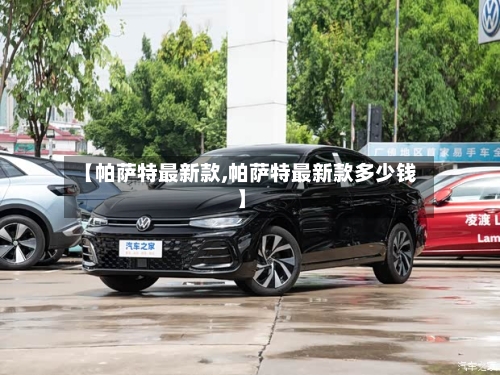 【帕萨特最新款,帕萨特最新款多少钱】-第1张图片