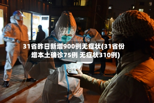 31省昨日新增900例无症状(31省份增本土确诊75例 无症状310例)