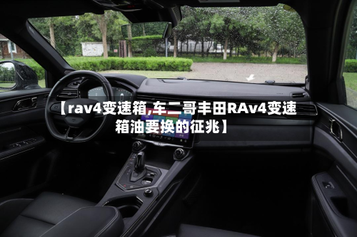 【rav4变速箱,车二哥丰田RAv4变速箱油要换的征兆】-第1张图片