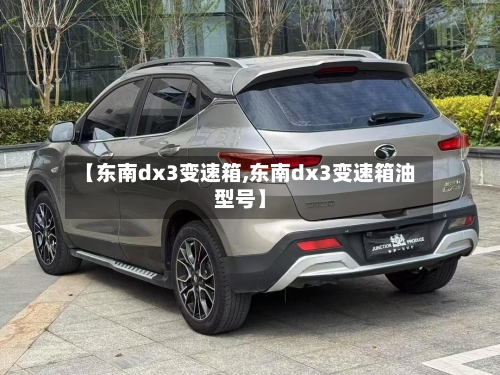 【东南dx3变速箱,东南dx3变速箱油型号】-第1张图片