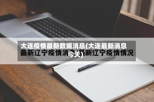 大连疫情最新数据消息(大连最新消息今天)-第1张图片