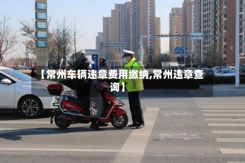 【常州车辆违章费用缴纳,常州违章查询】-第1张图片