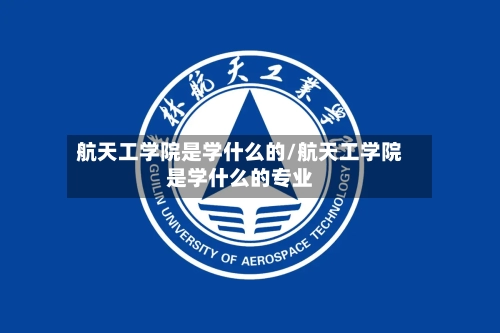 航天工学院是学什么的/航天工学院是学什么的专业-第1张图片