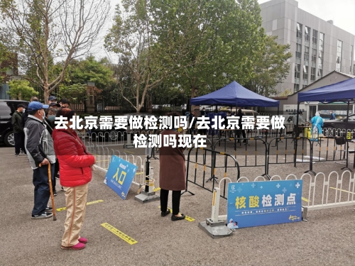 去北京需要做检测吗/去北京需要做检测吗现在-第1张图片