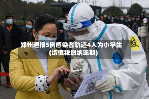 郑州通报5例感染者轨迹4人为小学生(增值税缴纳逾期)-第3张图片
