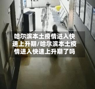 哈尔滨本土疫情进入快速上升期/哈尔滨本土疫情进入快速上升期了吗