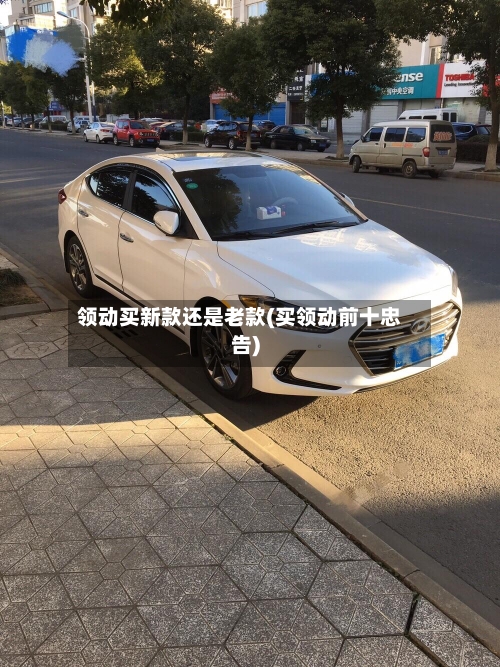 领动买新款还是老款(买领动前十忠告)-第1张图片