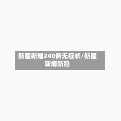 新疆新增240例无症状/新疆新增新冠-第1张图片