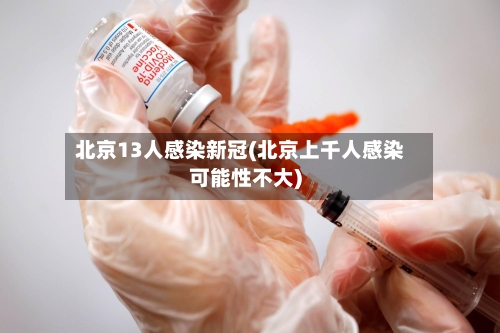 北京13人感染新冠(北京上千人感染可能性不大)-第3张图片