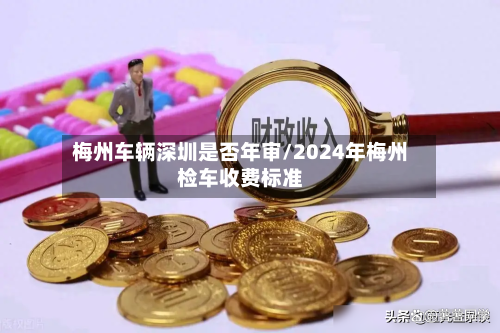 梅州车辆深圳是否年审/2024年梅州检车收费标准-第3张图片