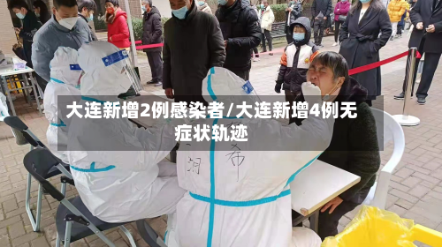 大连新增2例感染者/大连新增4例无症状轨迹