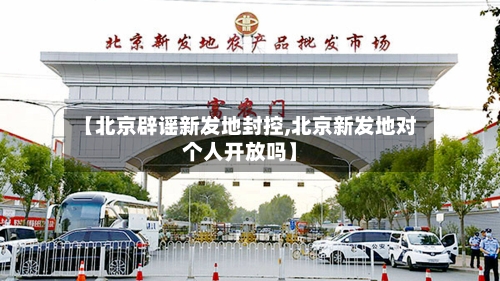 【北京辟谣新发地封控,北京新发地对个人开放吗】-第2张图片