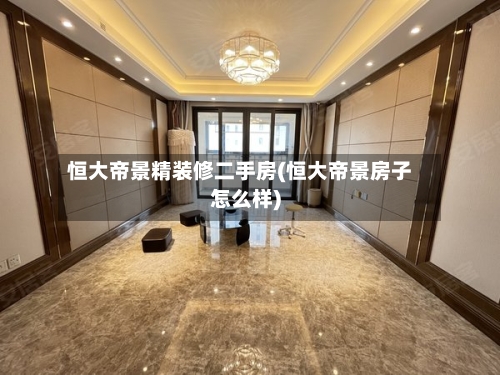 恒大帝景精装修二手房(恒大帝景房子怎么样)-第2张图片