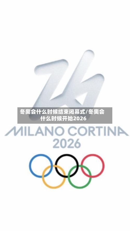 冬奥会什么时候结束闭幕式/冬奥会什么时候开始2026