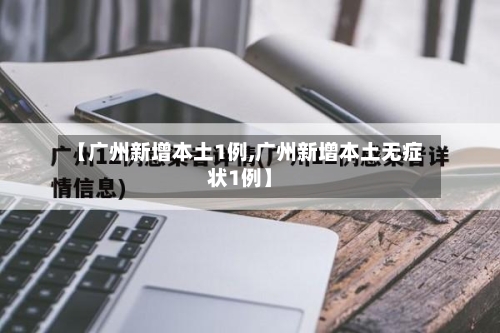 【广州新增本土1例,广州新增本土无症状1例】-第2张图片
