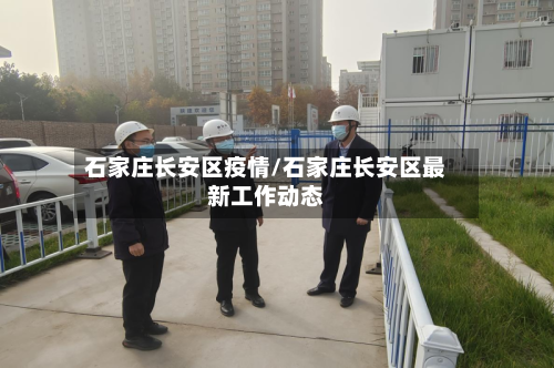 石家庄长安区疫情/石家庄长安区最新工作动态