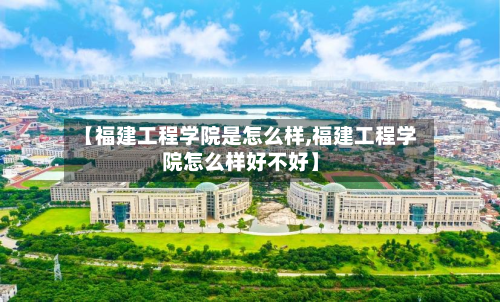 【福建工程学院是怎么样,福建工程学院怎么样好不好】