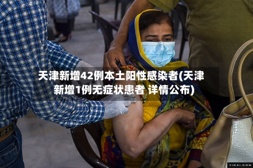 天津新增42例本土阳性感染者(天津新增1例无症状患者 详情公布)