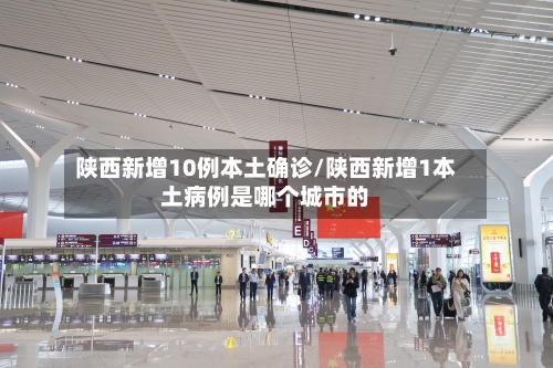 陕西新增10例本土确诊/陕西新增1本土病例是哪个城市的