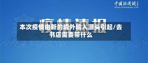 本次疫情由新的境外输入源头引起/去书店需要带什么
