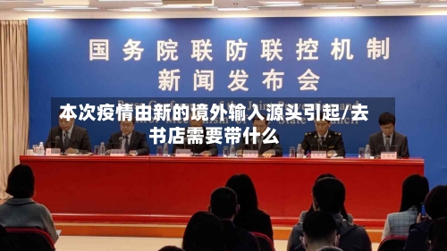 本次疫情由新的境外输入源头引起/去书店需要带什么-第2张图片