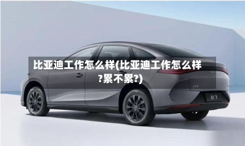 比亚迪工作怎么样(比亚迪工作怎么样?累不累?)
