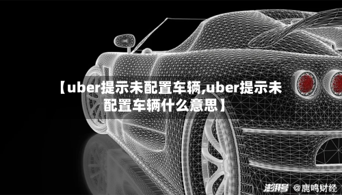 【uber提示未配置车辆,uber提示未配置车辆什么意思】