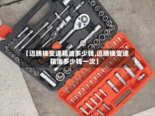 【迈腾换变速箱油多少钱,迈腾换变速箱油多少钱一次】