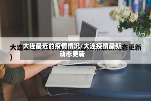 大连最近的疫情情况/大连疫情最新动态更新