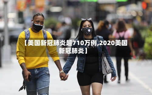 【美国新冠肺炎超710万例,2020美国新冠肺炎】