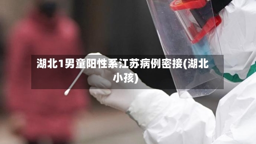 湖北1男童阳性系江苏病例密接(湖北小孩)-第2张图片