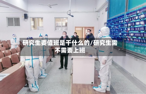 研究生要值班是干什么的/研究生需不需要上班