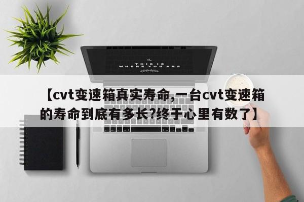 【cvt变速箱真实寿命,一台cvt变速箱的寿命到底有多长?终于心里有数了】