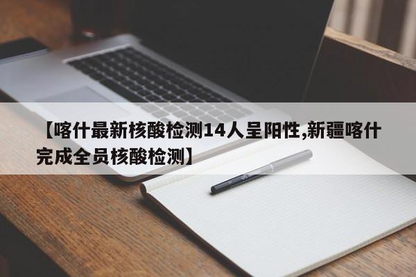 【喀什最新核酸检测14人呈阳性,新疆喀什完成全员核酸检测】