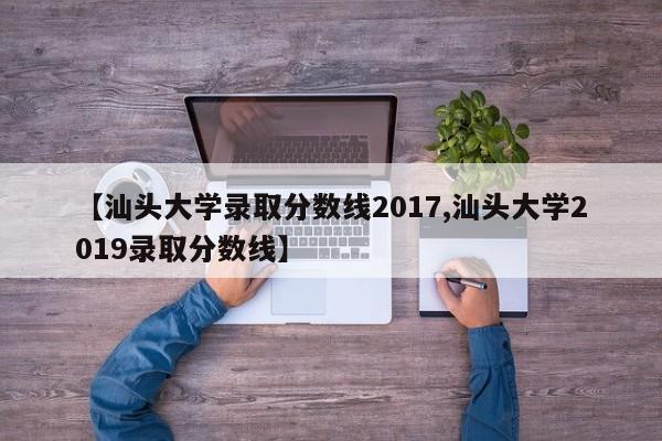 【汕头大学录取分数线2017,汕头大学2019录取分数线】