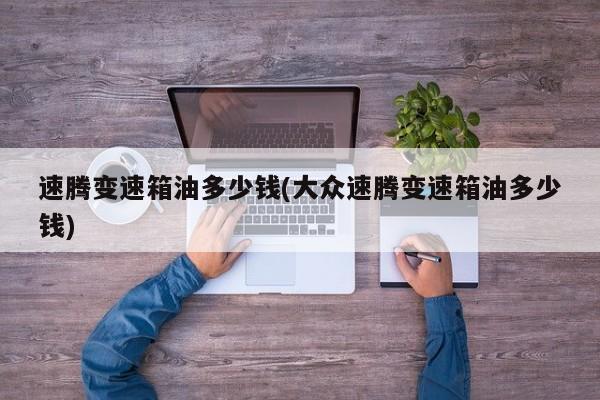速腾变速箱油多少钱(大众速腾变速箱油多少钱)