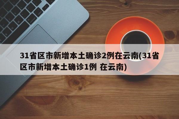 31省区市新增本土确诊2例在云南(31省区市新增本土确诊1例 在云南)